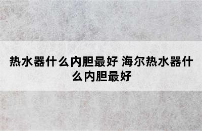 热水器什么内胆最好 海尔热水器什么内胆最好